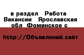  в раздел : Работа » Вакансии . Ярославская обл.,Фоминское с.